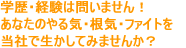 学歴・経験は問いません！あなたのやる気・根気・ファイトを当社で生かしてみませんか？