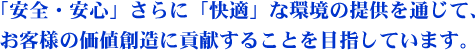 「安全・安心」さらに「快適」な環境の提供を通じて、お客様の価値創造に貢献することを目指しています。