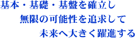 基本・基礎･基盤を確立し　無限の可能性を追求して未来へ大きく躍進する